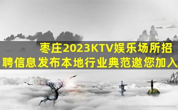 枣庄2023KTV娱乐场所招聘信息发布本地行业典范邀您加入