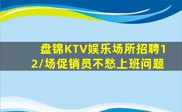 盘锦KTV娱乐场所招聘12/场促销员不愁上班问题